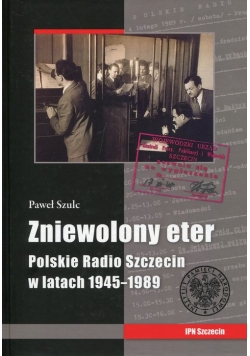 Zniewolony eter Polskie Radio Szczecin w latach 1945-1989