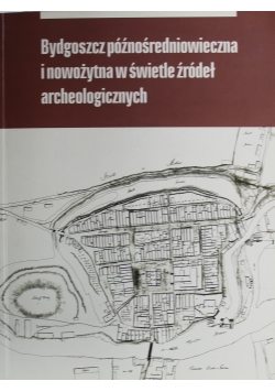 Bydgoszcz późnośredniowieczna i nowożytna w świetle źródeł archeologicznych