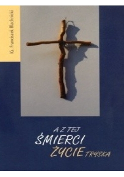 A z tej śmierci życie tryska