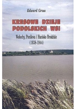 Kresowe Dzieje Podolskich Wsi Włochy Ponikwa i Hucisko Brodzkie  1938  1944
