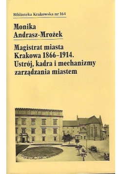 Magistrat miasta Krakowa 1866-1914. Ustrój,  kadra i mechanizmy zarządzania miastem.