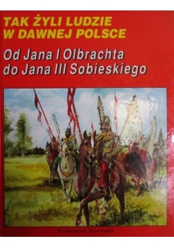 Tak żyli ludzi w Dawnej Polsce. Od Jana I Olbrachta do Jana III Sobieskiego