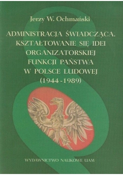 Administracja świadcząca. Kształtowanie się idei organizatorskiej funkcji państwa w Polsce Ludowej (1944-1989)