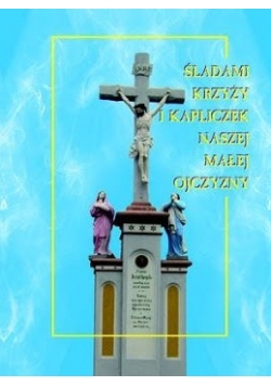 Śladami Krzyży i kapliczek naszej małej ojczyzny