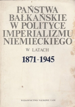 Państwa bałkańskie w polityce imperializmu niemieckiego w latach 1871-1945