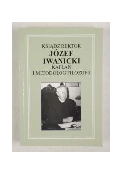 Ksiądz Rektor Józef Iwanicki. Kapłan i metodolog filozofii