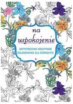 Na uspokojenie. Antystresowe kreatywne kolorowanie