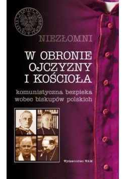 Niezłomni. W obronie Ojczyzny i Kościoła.. Komunistyczna bezpieka wobec biskupów polskich