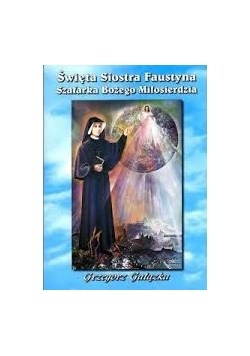 Święta Siostra Faustyna .Szafarka Bożego Miłosierdzia