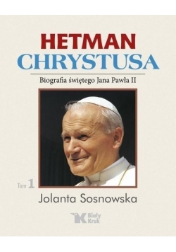 Hetman Chrystusa. Biografia św. Jana Pawła II. Tom I