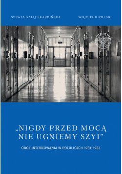 Nigdy przed mocą nie ugniemy szyi Obóz internowania w Potulicach 1981-1982