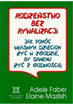 Rodzeństwo bez rywalizacji jak pomóc  własnym dzieciom żyć w zgodzie by samemu żyć z godnością