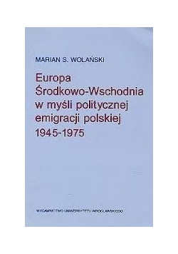 Europa Środkowo-Wschodnia w myśli politycznej emigracji polskiej 1945-1975