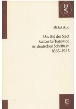 Das Bild der Stadt Kattowitz / Katowice im deutschen Schrifttum 1865 - 1945