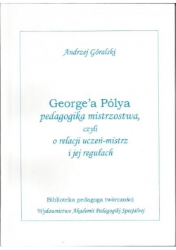 Georgea Polya pedagogika mistrzostwa czyli o relacji uczeń- mistrz i jej regułach Tom I