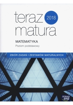 Teraz matura 2018 Matematyka Zbiór zadań i zestawów maturalnych Poziom podstawowy, nowa