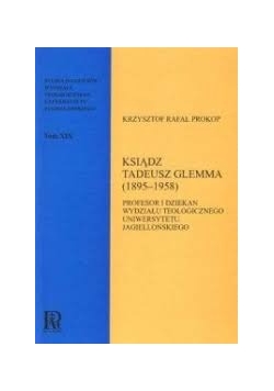 Ksiądz Tadeusz Glemma (1895-1958). Profesor i dziekan Wydziału Teologicznego Uniwersytetu Jagiellońskiego. Studia do dziejów Wydziału Teologicznego Uniwersytetu Jagiellońskiego. Tom XIX