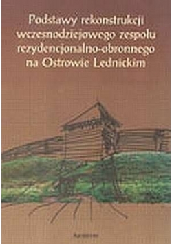 Grygorowicz Podstawy rekonstrukcji wczesnodziejowego zespołu rezydencjonalno-obronnego na Ostrowie Lednickim