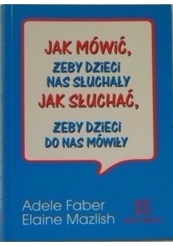 Jak mówić, żeby dzieci nas słuchały. Jak słuchać, żeby dzieci do nas  mówiły