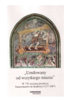 Umiłowany od wszystkiego miasta. W 770. rocznicę przybycia franciszkanów do Krakowa (1237 - 2007)