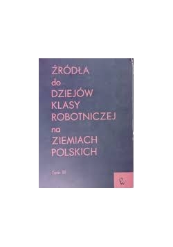 Źródła do dziejów klasy robotniczej na ziemiach polskich tom III