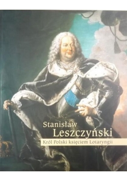 Stanisław Leszczyński. Król Polski księciem Lotaryngii