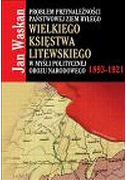 Problem przynależności państwowej ziem byłego Wielkiego Księstwa Litewskiego w myśli politycznej obozu narodowego 1893-192