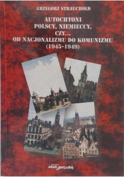 Autochtoni polscy, niemieccy, czy... Od nacjonalizmu do komunizmu (1945 – 1949)