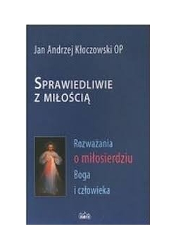 Sprawiedliwie z miłością. Rozważania o miłosierdziu Boga i człowieka