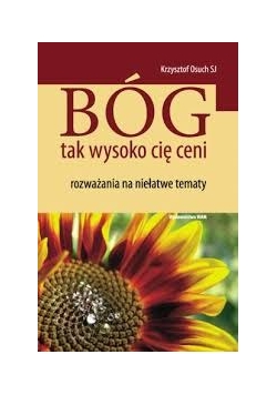 Bóg tak wysoko cię ceni Rozważania na niełatwe tematy