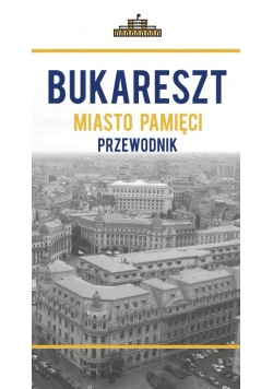 Bukareszt miasto pamięci. Przewodnik