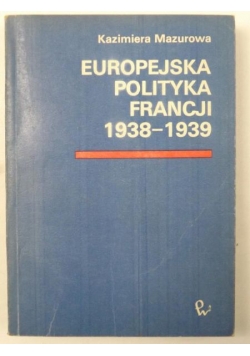 Mazurowa Kazimiera - Europejska polityka Francji 1938-1939