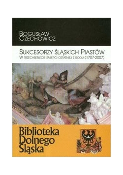 Sukcesorzy Śląskich Piastów w trzechsetlecie śmierci ostatniej z rodu 1707-2007