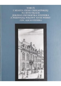 Toruń i miasta Ziemi Chełmińskiej na rysunkach Jerzego Fryderyka Steinera