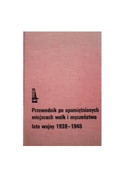 Przewodnik po upamiętnionych miejscach walk i męczeństwa lata wojny 1939-1945