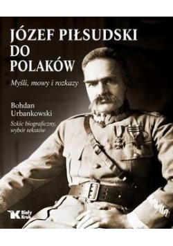 Józef Piłsudski Do Polaków. Myśli, mowy i rozkazy.
