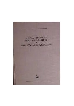 Teoria i badania socjologiczne a praktyka społeczna