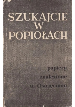 Szukajcie w popiołach Papiery znalezione w Oświęcimiu