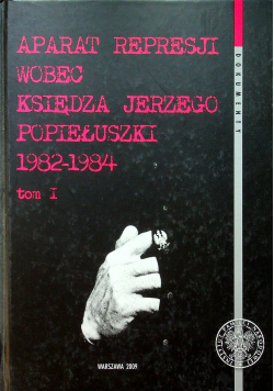 Aparat represji wobec księdza Jerzego Popiełuszki 1982 1984 Tom I