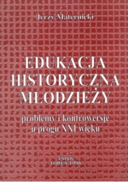 Edukacja historyczna młodzieży. Problemy i kontrowersje u progu XXI wieku