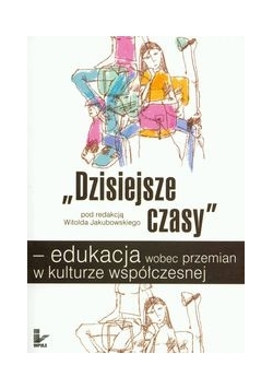 Dzisiejsze czasy edukacja wobec przemian w kulturze współczesnej
