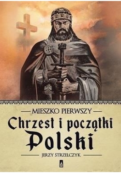Mieszko Pierwszy Chrzest i początki Polski