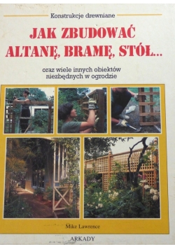 Jak zbudować altanę bramę stół oraz wiele innych obiektów niezbędnych w ogrodzie
