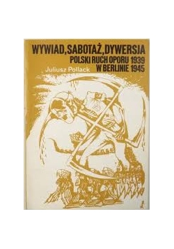 Wywiad, sabotaż dywersja. Polski ruch oporu w Berlinie 1939-1945