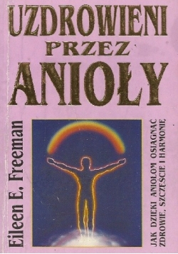 Uzdrowieni przez anioły. W jaki sposób uzdrowić swoje życie we współpracy z aniołami?
